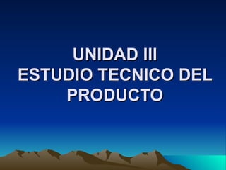 UNIDAD III ESTUDIO TECNICO DEL PRODUCTO 