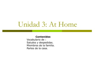 Unidad 3: At Home Contenidos  Vocabulario de : Saludos y despedidas. Miembros de la familia. Partes de la casa. 