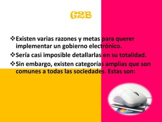 G2BExisten varias razones y metas para querer implementar un gobierno electrónico. 