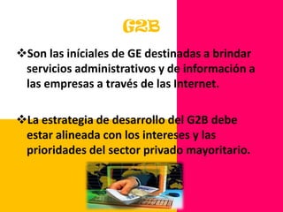 G2BSon las iníciales de GE destinadas a brindar servicios administrativos y de información a las empresas a través de las Internet.