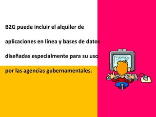 B2G también puede apoyar la idea de crear un lugar de trabajo virtual en que una empresa y una agencia podría coordinar el trabajo en un proyecto contratado para compartir un lugar común y coordinar las reuniones en línea, examinar los proyectos y gestionar el progreso de dicho proyecto. 