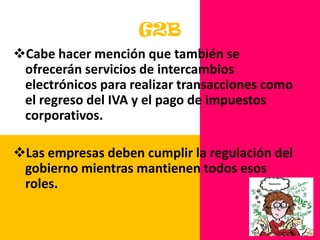 G2BCabe hacer mención que también se ofrecerán servicios de intercambios electrónicos para realizar transacciones como el regreso del IVA y el pago de impuestos corporativos.