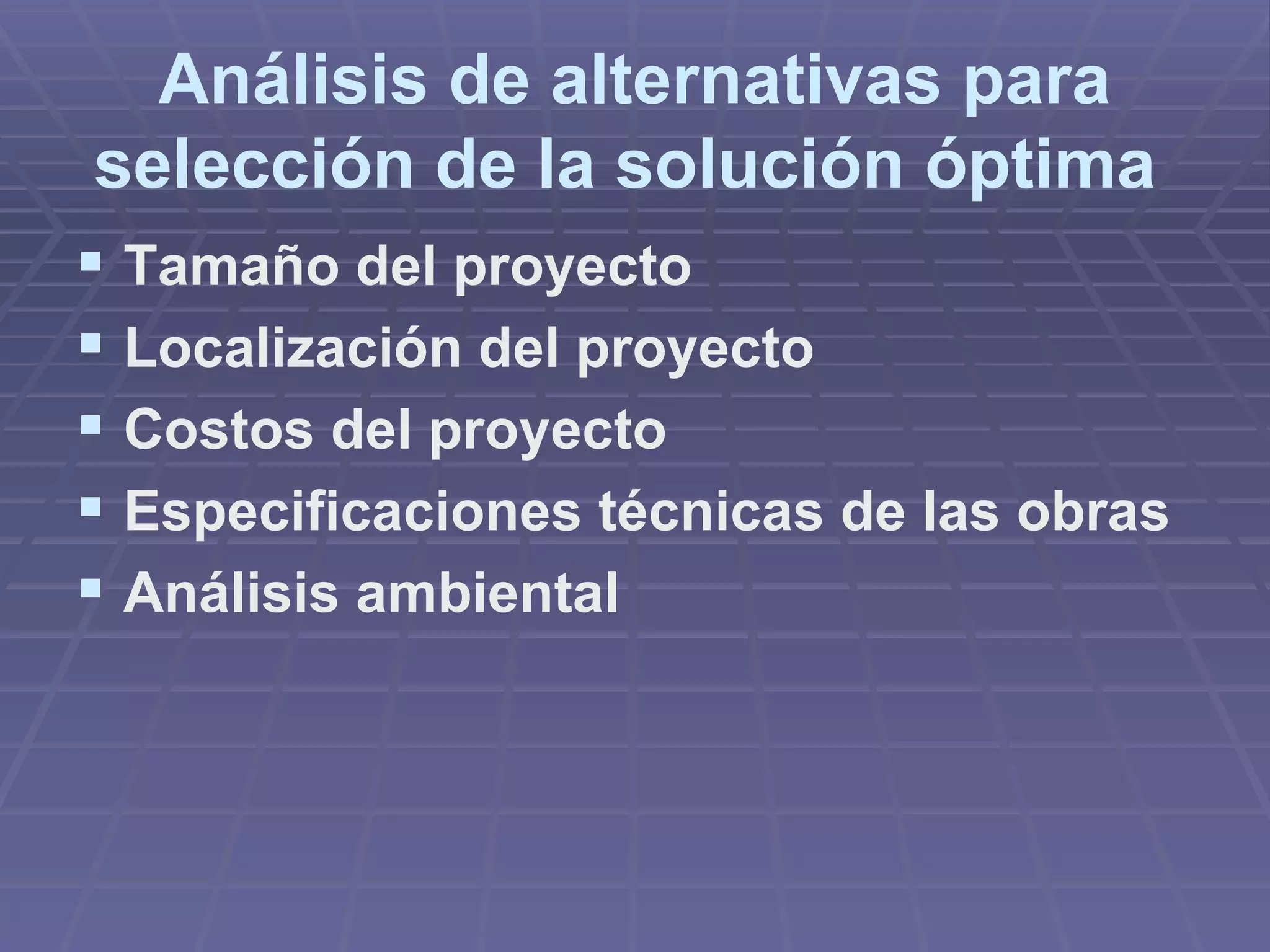 Análisis de alternativas para selección de la solución óptima   Tamaño del proyecto   Localización del proyecto   Costos del proyecto   Especificaciones técnicas de las obras   Análisis ambiental   