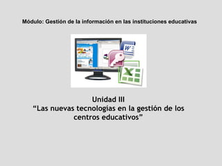 Módulo:  Gestión de la información en las instituciones educativas Unidad III “ Las nuevas tecnologías en la gestión de los centros educativos” 