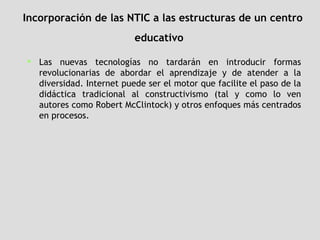 Incorporación de las NTIC a las estructuras de un centro educativo   <ul><li>Las nuevas tecnologías no tardarán en introdu...