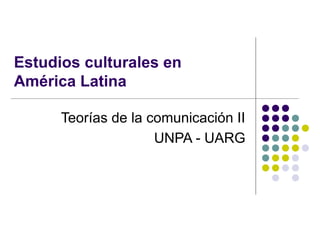 Estudios culturales en
América Latina

      Teorías de la comunicación II
                     UNPA - UARG
 