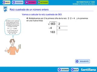 Raíz cuadrada de un número entero Vamos a calcular la raíz cuadrada de 563 4 .  Multiplicamos por 2 la primera cifra de la raíz:  y lo ponemos en una nueva línea: SIGUIENTE 