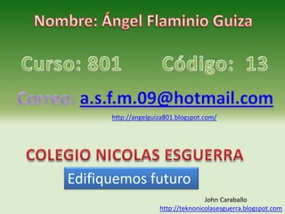 http://angelguiza801.blogspot.com/




Edifiquemos futuro
                                    John Caraballo
                     http://teknonicolasesguerra.blogspot.com
 