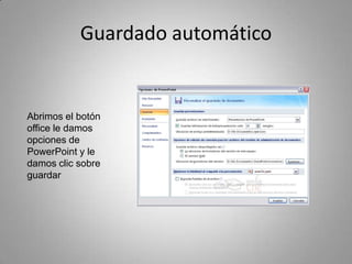 Guardado automático


Abrimos el botón
office le damos
opciones de
PowerPoint y le
damos clic sobre
guardar
 