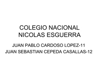 COLEGIO NACIONAL
     NICOLAS ESGUERRA
   JUAN PABLO CARDOSO LOPEZ-11
JUAN SEBASTIAN CEPEDA CASALLAS-12
 
