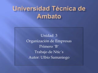 Unidad 3
Organización de Empresas
       Primero ¨B¨
    Trabajo de Ntic´s
 Autor: Ulbio Samaniego
 