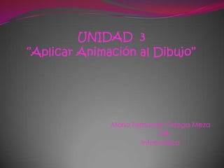 UNIDAD 3
‘’Aplicar Animación al Dibujo’’




               María Fernanda Ortega Meza
                             3°B
                        Informática
 