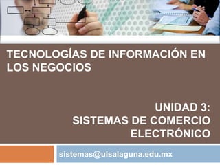 TECNOLOGÍAS DE INFORMACIÓN EN
LOS NEGOCIOS


                       UNIDAD 3:
          SISTEMAS DE COMERCIO
                   ELECTRÓNICO
       sistemas@ulsalaguna.edu.mx
 