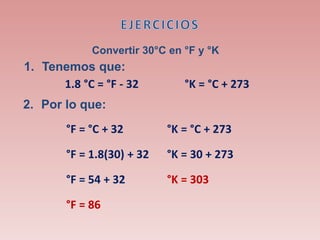 Convertir 30°C en °F y °K
1.8 °C = °F - 32 °K = °C + 273
1. Tenemos que:
2. Por lo que:
°F = °C + 32 °K = °C + 273
°F = 1.8(30) + 32 °K = 30 + 273
°F = 54 + 32 °K = 303
°F = 86
 