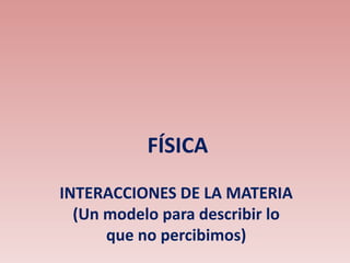 FÍSICA
INTERACCIONES DE LA MATERIA
(Un modelo para describir lo
que no percibimos)
 