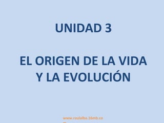 UNIDAD 3

EL ORIGEN DE LA VIDA
   Y LA EVOLUCIÓN

      www.raulalba.16mb.co
 
