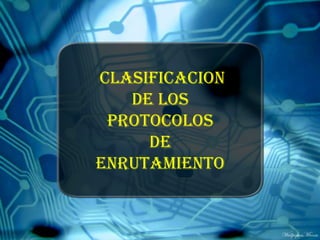 CLASIFICACION
   DE LOS
 PROTOCOLOS
     DE
ENRUTAMIENTO
 