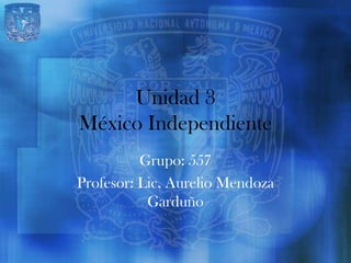 Unidad 3
México Independiente
          Grupo: 557
Profesor: Lic. Aurelio Mendoza
           Garduño
 