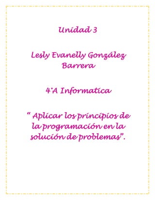 Unidad 3
Lesly Evanelly González
Barrera
4°A Informatica
“ Aplicar los principios de
la programación en la
solución de problemas”.
 