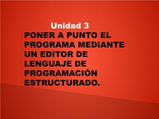 Unidad 3
PONER A PUNTO EL
PROGRAMA MEDIANTE
UN EDITOR DE
LENGUAJE DE
PROGRAMACIÓN
ESTRUCTURADO.
 