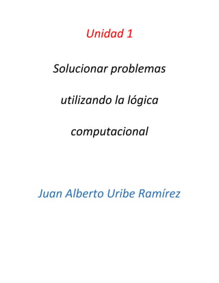 Unidad 1
Solucionar problemas
utilizando la lógica
computacional
Juan Alberto Uribe Ramírez
 