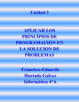 Unidad 3
APLICAR LOS
PRINCIPIOS DE
PROGRAMACIÓN EN
LA SOLUCION DE
PROBLEMAS
Francisco Eduardo
Hurtado Galvez
Informática 4°A
 