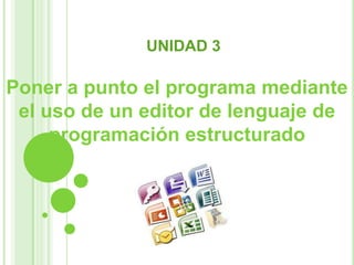UNIDAD 3
Poner a punto el programa mediante
el uso de un editor de lenguaje de
programación estructurado
 