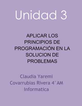Unidad 3
APLICAR LOS
PRINCIPIOS DE
PROGRAMACIÓN EN LA
SOLUCION DE
PROBLEMAS
Claudia Yaremi
Covarrubias Rivera 4°AM
Informatica
 