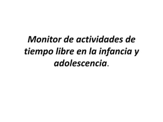 Monitor de actividades de
tiempo libre en la infancia y
adolescencia.
 