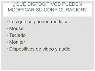¿QUÉ DISPOSITIVOS PUEDEN
MODIFICAR SU CONFIGURACIÓN?
•Los que se pueden modificar :
•Mouse
•Teclado
•Monitor
•Dispositivos de video y audio
 