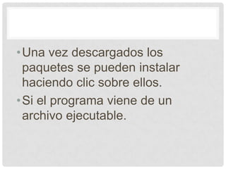 •Una vez descargados los
paquetes se pueden instalar
haciendo clic sobre ellos.
•Si el programa viene de un
archivo ejecutable.
 