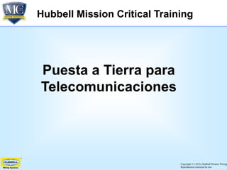 Copyright © 1/02 by Hubbell Premise Wiring
Reproduction restricted by law
Puesta a Tierra para
Telecomunicaciones
Hubbell Mission Critical Training
 