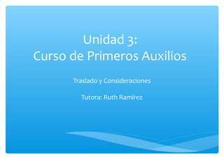 Unidad 3:
Curso de Primeros Auxilios
Traslado y Consideraciones
Tutora: Ruth Ramírez
 
