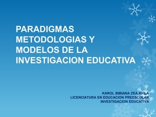 PARADIGMAS
METODOLOGIAS Y
MODELOS DE LA
INVESTIGACION EDUCATIVA
KAROL BIBIANA ZEA AVILA
LICENCIATURA EN EDUCACION PREESCOLAR
INVESTIGACION EDUCATIVA
 