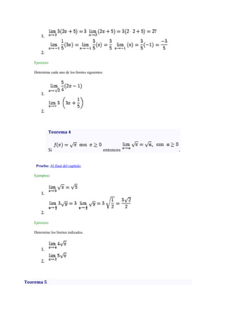 1.
2.
Ejercicio:
Determine cada uno de los límites siguientes:

1.

2.

Teorema 4

Si

Prueba: Al final del capítulo.
Ejemplos:

1.

2.
Ejercicio:
Determine los límites indicados.

1.
2.

Teorema 5

entonces

.

 