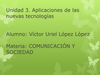 Unidad 3. Aplicaciones de las
nuevas tecnologías
Alumno: Víctor Uriel López López
Materia: COMUNICACIÓN Y
SOCIEDAD

 