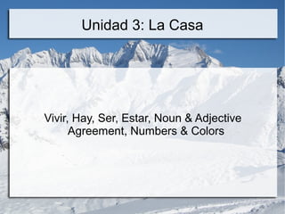 Unidad 3: La Casa
Vivir, Hay, Ser, Estar, Noun & Adjective
Agreement, Numbers & Colors
 