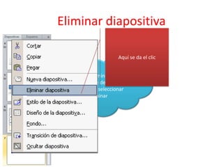Eliminar diapositiva
Para eliminar un
diapositiva se debe dar clic
derecho y seleccionar
eliminar
Aquí se da el clic
 