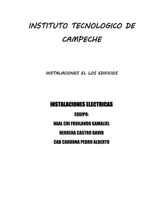 INSTITUTO TECNOLOGICO DE 
CAMPECHE 
INSTALACIONES EL LOS EDIFICIOS 
INSTALACIONES ELECTRICAS 
EQUIPO: 
NAAL CHI FROILANDO GAMALIEL 
HERRERA CASTRO DAVID 
CAB CARDONA PEDRO ALBERTO 
 