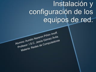 Instalación y
configuración de los
equipos de red.
 