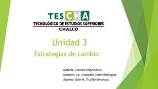 Unidad 3
Estrategias de cambio
Materia: Cultura empresarial
Docente: Lic. Consuelo Cerón Rodríguez
Alumno: Odin M. Trujillo Simancas
 