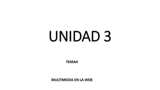 UNIDAD 3
TEMA4
MULTIMEDIA EN LA WEB
 