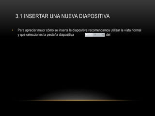 3.1 INSERTAR UNA NUEVA DIAPOSITIVA
• Para apreciar mejor cómo se inserta la diapositiva recomendamos utilizar la vista normal
y que selecciones la pestaña diapositiva del