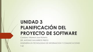 UNIDAD 3
PLANIFICACIÓN DEL
PROYECTO DE SOFTWARE
Carabeo Villarreal Jose Roberto
DR. ANTONIO NAVARRETE PRIETO
INGENIERIA EN TECNOLOGIAS DE INFORMACION Y COMUNICACIONES
T-42
 