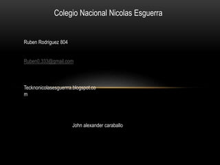 Colegio Nacional Nicolas Esguerra
Ruben Rodriguez 804
Ruben0.333@gmail.com
Tecknonicolasesguerrra.blogspot.co
m
John alexander caraballo
 