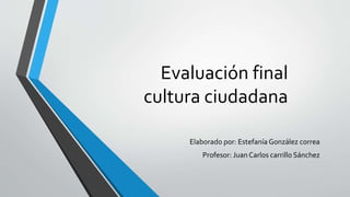 Evaluación final
cultura ciudadana
Elaborado por: Estefanía González correa
Profesor: Juan Carlos carrillo Sánchez
 