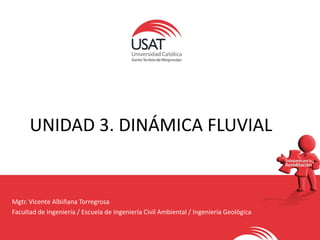 UNIDAD 3. DINÁMICA FLUVIAL
Mgtr. Vicente Albiñana Torregrosa
Facultad de Ingeniería / Escuela de Ingeniería Civil Ambiental / Ingeniería Geológica
 