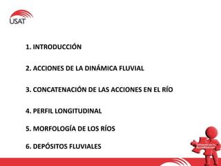 1. INTRODUCCIÓN
2. ACCIONES DE LA DINÁMICA FLUVIAL
4. PERFIL LONGITUDINAL
5. MORFOLOGÍA DE LOS RÍOS
6. DEPÓSITOS FLUVIALES
3. CONCATENACIÓN DE LAS ACCIONES EN EL RÍO
 