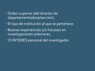  Orden superior (del director de
departamento/área/sección).
 El tipo de institución al que se pertenece.
 Buenas experiencias y/o fracasos en
investigaciones anteriores.
 El INTERÉS personal del investigador.
 