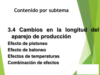 Contenido por subtema
3.4 Cambios en la longitud del
aparejo de producción
Efecto de pistoneo
Efecto de baloneo
Efectos de temperaturas
Combinación de efectos
 